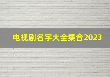 电视剧名字大全集合2023