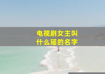 电视剧女主叫什么瑶的名字