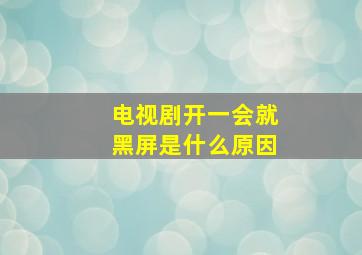 电视剧开一会就黑屏是什么原因