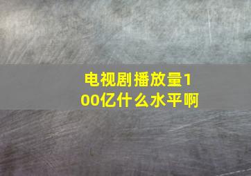 电视剧播放量100亿什么水平啊