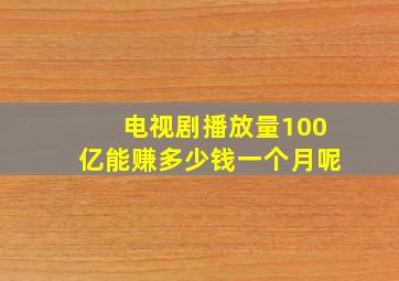 电视剧播放量100亿能赚多少钱一个月呢