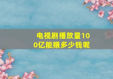 电视剧播放量100亿能赚多少钱呢