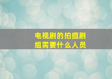 电视剧的拍摄剧组需要什么人员