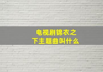 电视剧锦衣之下主题曲叫什么