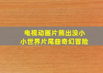 电视动画片熊出没小小世界片尾曲奇幻冒险