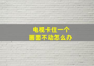 电视卡住一个画面不动怎么办