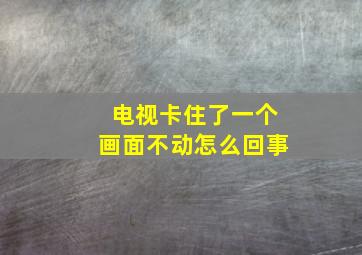 电视卡住了一个画面不动怎么回事