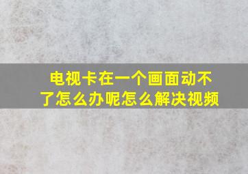 电视卡在一个画面动不了怎么办呢怎么解决视频