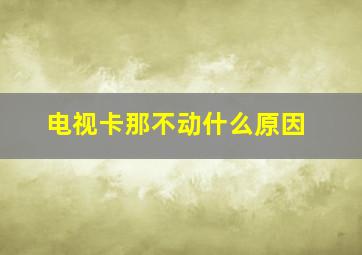 电视卡那不动什么原因