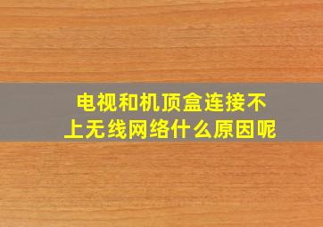 电视和机顶盒连接不上无线网络什么原因呢