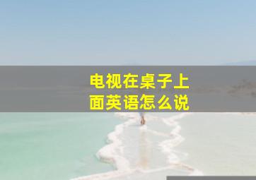 电视在桌子上面英语怎么说