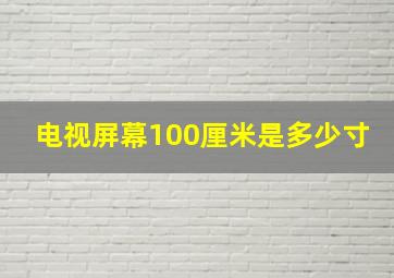 电视屏幕100厘米是多少寸