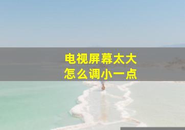 电视屏幕太大怎么调小一点