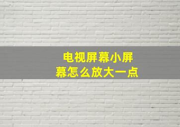 电视屏幕小屏幕怎么放大一点