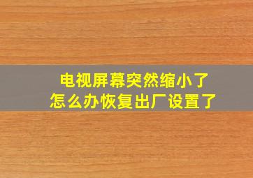 电视屏幕突然缩小了怎么办恢复出厂设置了