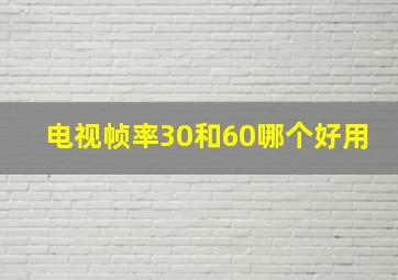 电视帧率30和60哪个好用