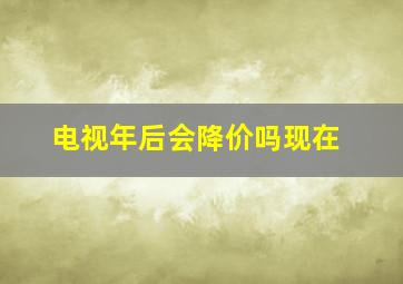 电视年后会降价吗现在