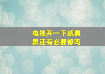 电视开一下就黑屏还有必要修吗