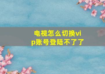 电视怎么切换vip账号登陆不了了