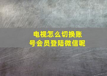 电视怎么切换账号会员登陆微信呢