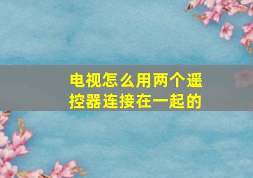 电视怎么用两个遥控器连接在一起的