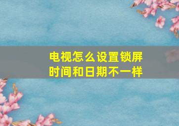 电视怎么设置锁屏时间和日期不一样