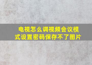 电视怎么调视频会议模式设置密码保存不了图片