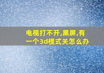 电视打不开,黑屏,有一个3d模式关怎么办