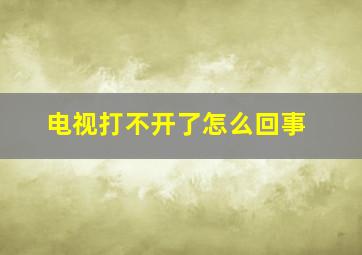 电视打不开了怎么回事