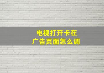 电视打开卡在广告页面怎么调