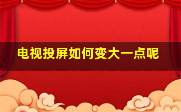 电视投屏如何变大一点呢