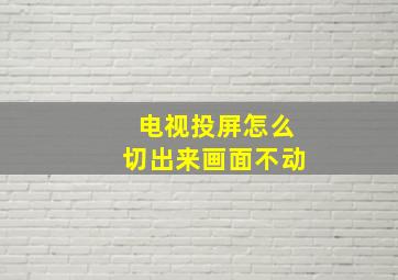 电视投屏怎么切出来画面不动