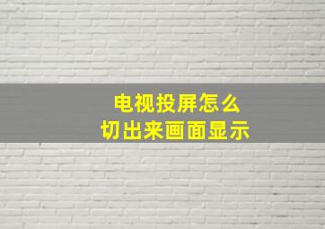 电视投屏怎么切出来画面显示