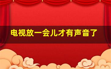 电视放一会儿才有声音了