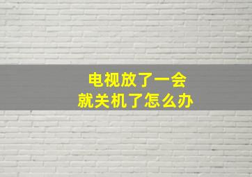 电视放了一会就关机了怎么办