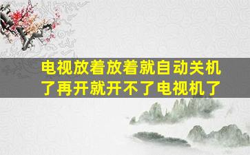 电视放着放着就自动关机了再开就开不了电视机了