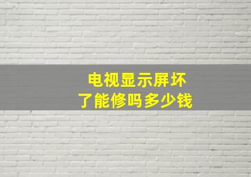 电视显示屏坏了能修吗多少钱