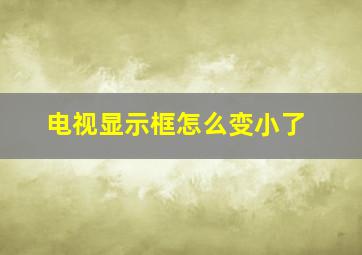 电视显示框怎么变小了