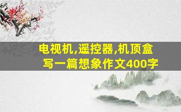 电视机,遥控器,机顶盒写一篇想象作文400字