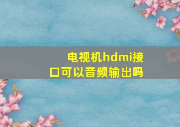 电视机hdmi接口可以音频输出吗