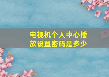 电视机个人中心播放设置密码是多少