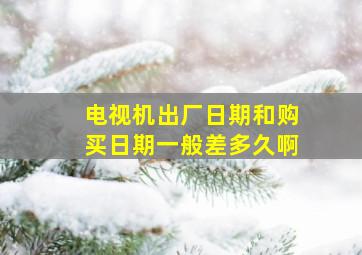 电视机出厂日期和购买日期一般差多久啊