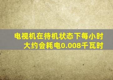 电视机在待机状态下每小时大约会耗电0.008千瓦时