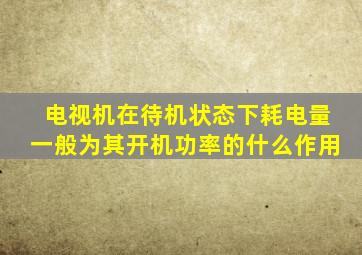 电视机在待机状态下耗电量一般为其开机功率的什么作用