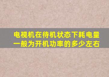 电视机在待机状态下耗电量一般为开机功率的多少左右