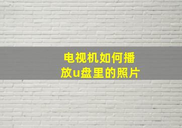 电视机如何播放u盘里的照片