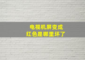 电视机屏变成红色是哪里坏了