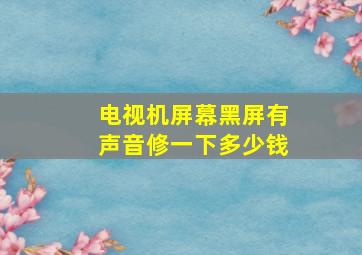 电视机屏幕黑屏有声音修一下多少钱