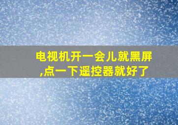 电视机开一会儿就黑屏,点一下遥控器就好了