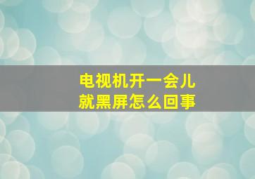 电视机开一会儿就黑屏怎么回事